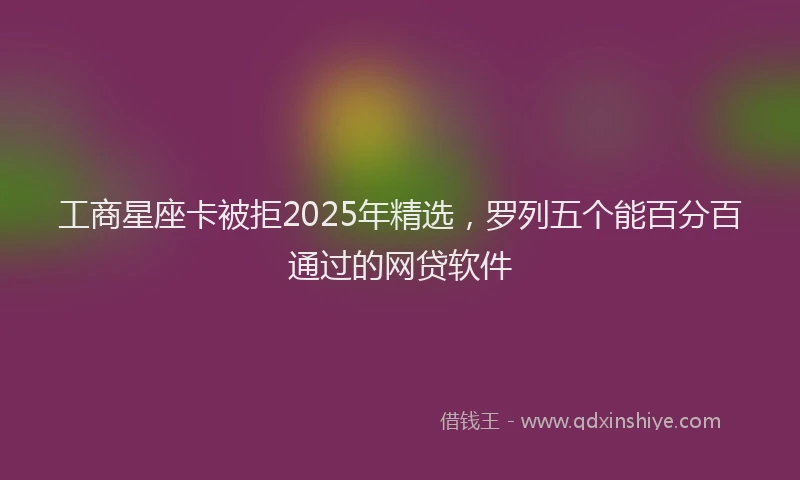 工商星座卡被拒2025年精选，罗列五个能百分百通过的网贷软件