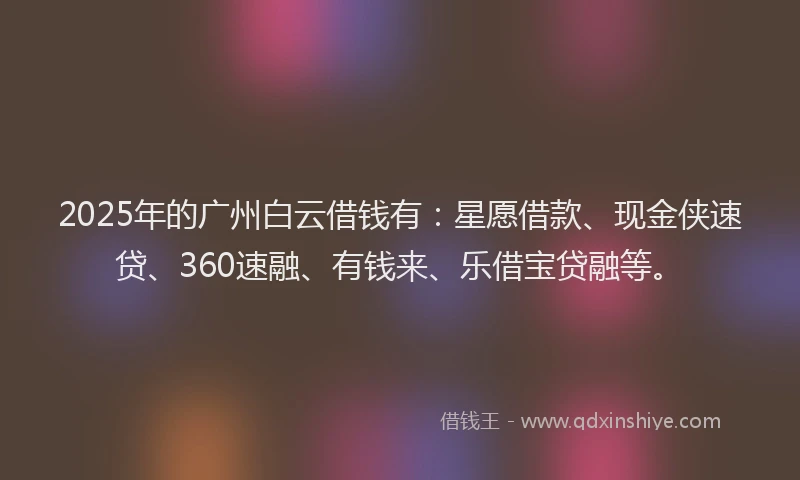 2025年的广州白云借钱有：星愿借款、现金侠速贷、360速融、有钱来、乐借宝贷融等。