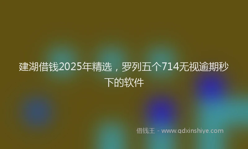 建湖借钱2025年精选，罗列五个714无视逾期秒下的软件