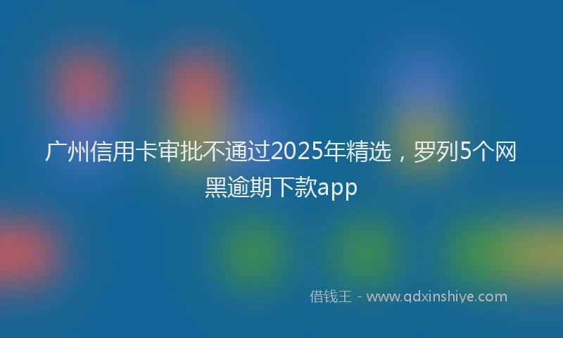 广州信用卡审批不通过2025年精选，罗列5个网黑逾期下款app