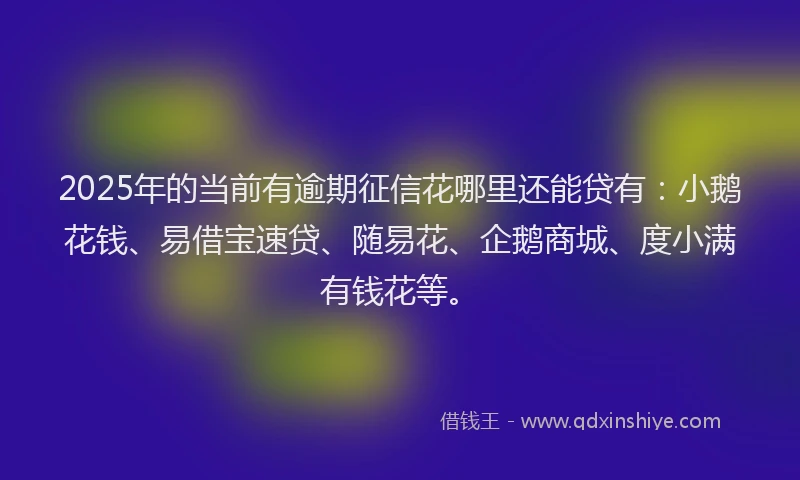 2025年的当前有逾期征信花哪里还能贷有：小鹅花钱、易借宝速贷、随易花、企鹅商城、度小满有钱花等。
