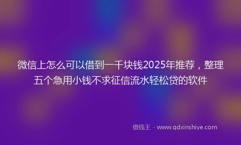 微信上怎么可以借到一千块钱2025年推荐，整理五个急用小钱不求征信流水轻松贷的软件