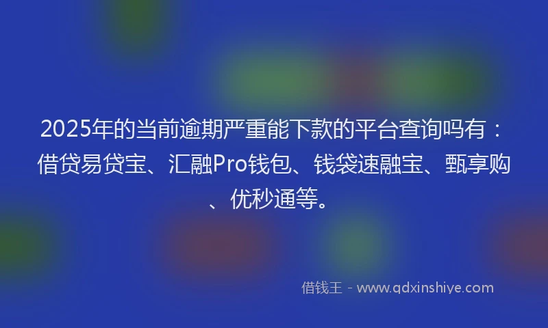 2025年的当前逾期严重能下款的平台查询吗有：借贷易贷宝、汇融Pro钱包、钱袋速融宝、甄享购、优秒通等。
