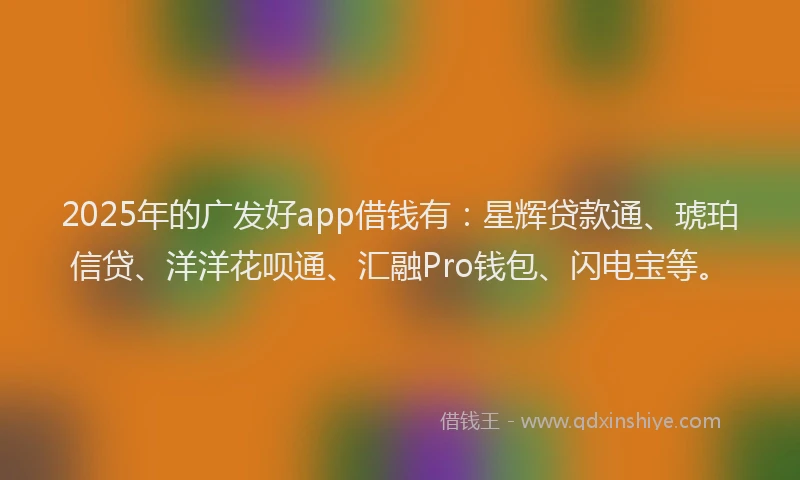 2025年的广发好app借钱有：星辉贷款通、琥珀信贷、洋洋花呗通、汇融Pro钱包、闪电宝等。