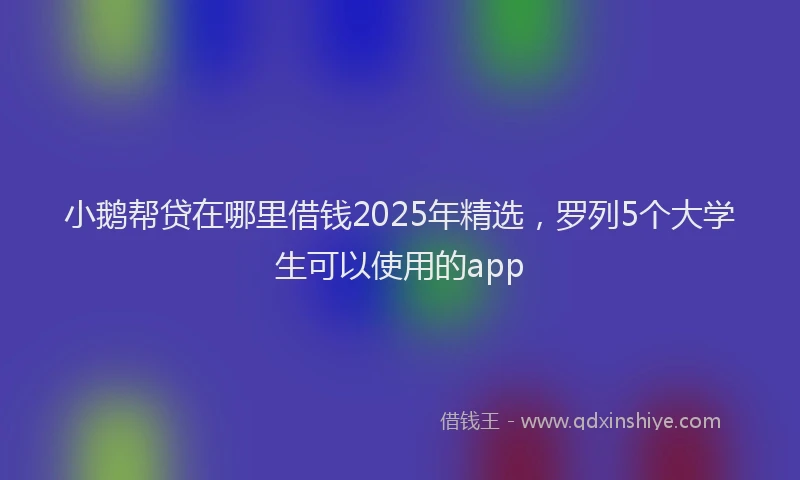 小鹅帮贷在哪里借钱2025年精选，罗列5个大学生可以使用的app