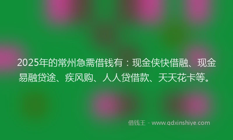 2025年的常州急需借钱有：现金侠快借融、现金易融贷途、疾风购、人人贷借款、天天花卡等。
