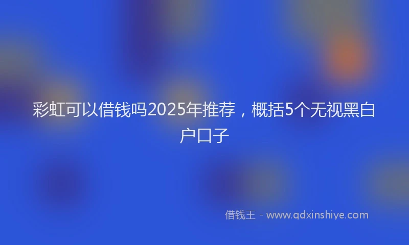 彩虹可以借钱吗2025年推荐，概括5个无视黑白户口子