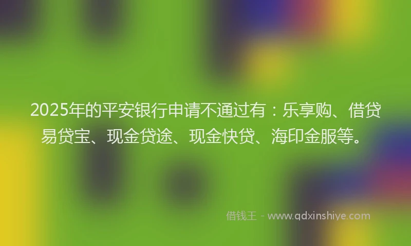 2025年的平安银行申请不通过有：乐享购、借贷易贷宝、现金贷途、现金快贷、海印金服等。