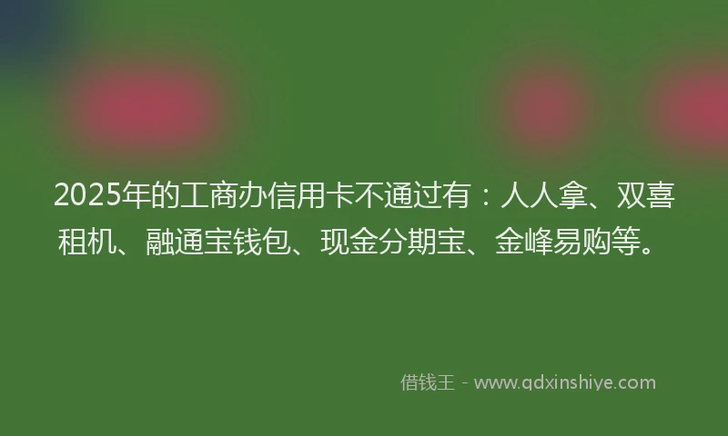 2025年的工商办信用卡不通过有：人人拿、双喜租机、融通宝钱包、现金分期宝、金峰易购等。