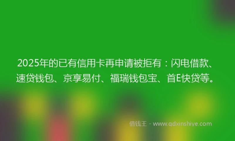 2025年的已有信用卡再申请被拒有：闪电借款、速贷钱包、京享易付、福瑞钱包宝、首E快贷等。