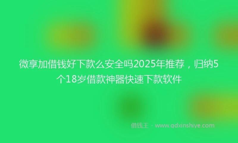 微享加借钱好下款么安全吗2025年推荐，归纳5个18岁借款神器快速下款软件