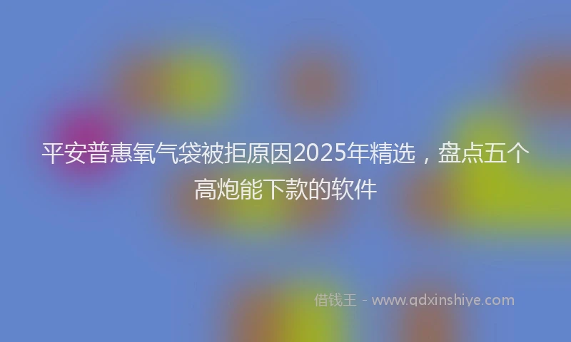 平安普惠氧气袋被拒原因2025年精选，盘点五个高炮能下款的软件
