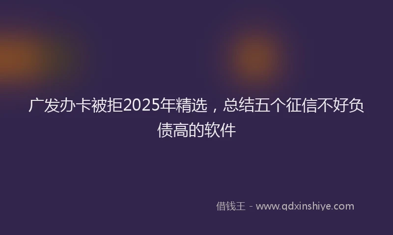 广发办卡被拒2025年精选，总结五个征信不好负债高的软件
