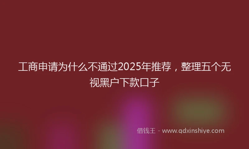 工商申请为什么不通过2025年推荐，整理五个无视黑户下款口子