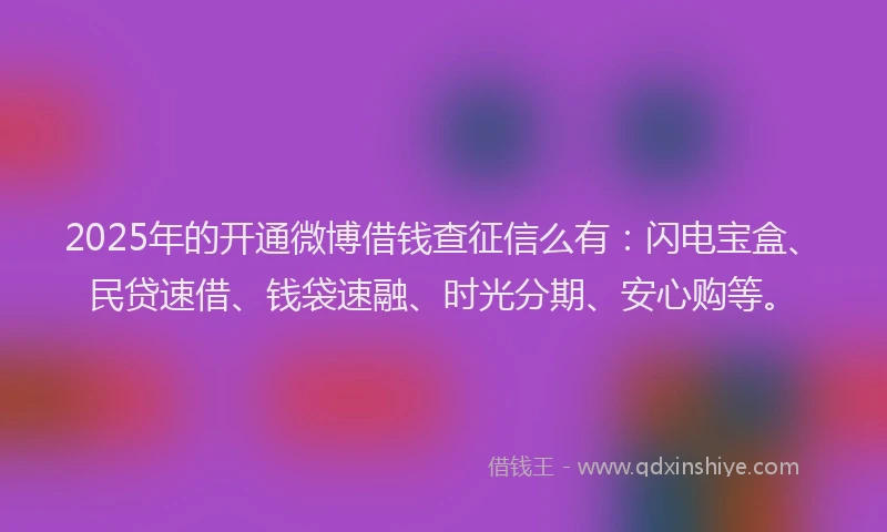 2025年的开通微博借钱查征信么有：闪电宝盒、民贷速借、钱袋速融、时光分期、安心购等。