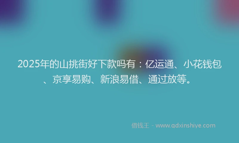 2025年的山挑街好下款吗有：亿运通、小花钱包、京享易购、新浪易借、通过放等。