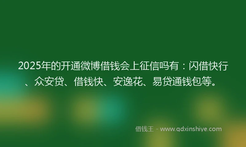2025年的开通微博借钱会上征信吗有：闪借快行、众安贷、借钱快、安逸花、易贷通钱包等。