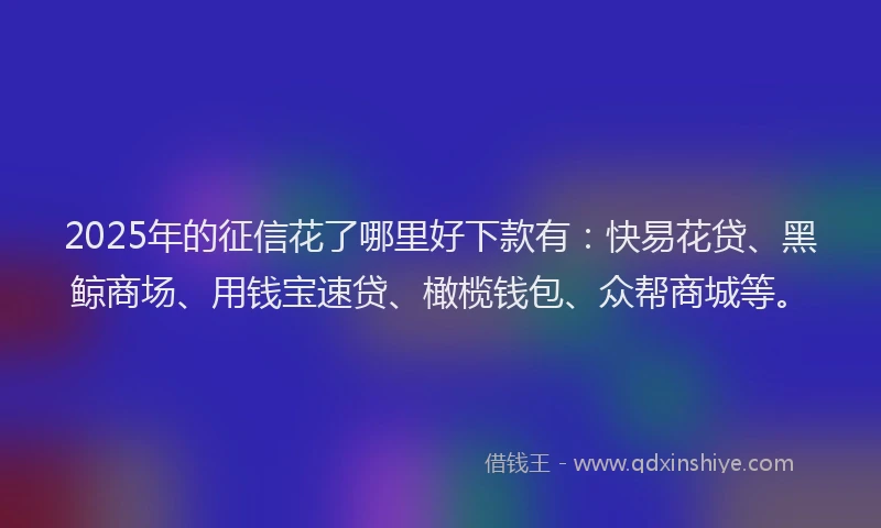 2025年的征信花了哪里好下款有：快易花贷、黑鲸商场、用钱宝速贷、橄榄钱包、众帮商城等。
