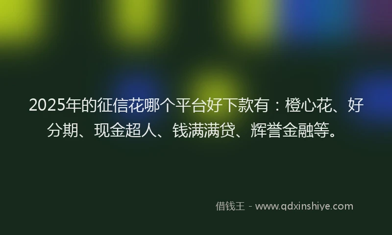 2025年的征信花哪个平台好下款有：橙心花、好分期、现金超人、钱满满贷、辉誉金融等。