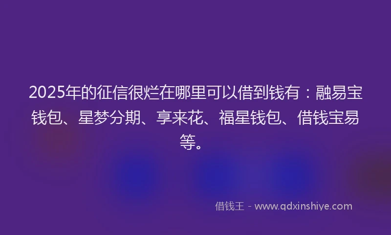 2025年的征信很烂在哪里可以借到钱有：融易宝钱包、星梦分期、享来花、福星钱包、借钱宝易等。