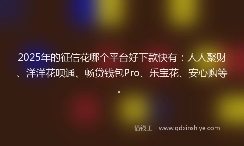 2025年的征信花哪个平台好下款快有：人人聚财、洋洋花呗通、畅贷钱包Pro、乐宝花、安心购等。