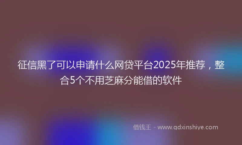 征信黑了可以申请什么网贷平台2025年推荐，整合5个不用芝麻分能借的软件
