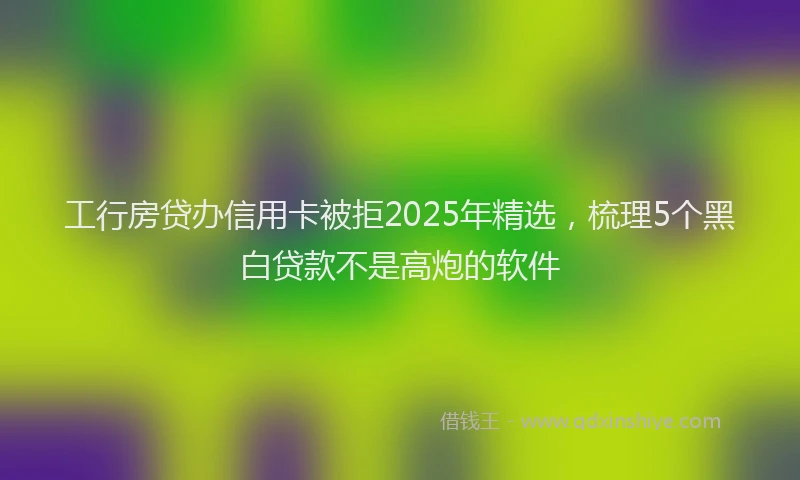工行房贷办信用卡被拒2025年精选，梳理5个黑白贷款不是高炮的软件