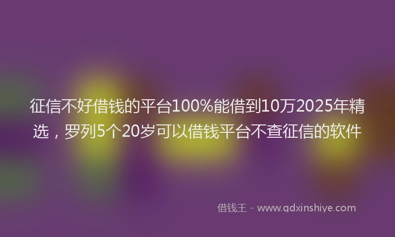 征信不好借钱的平台100%能借到10万2025年精选，罗列5个20岁可以借钱平台不查征信的软件