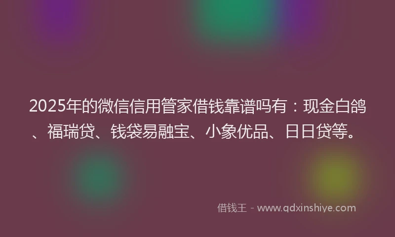 2025年的微信信用管家借钱靠谱吗有：现金白鸽、福瑞贷、钱袋易融宝、小象优品、日日贷等。