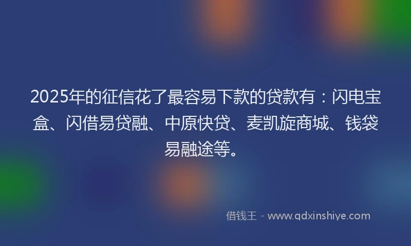 2025年的征信花了最容易下款的贷款有：闪电宝盒、闪借易贷融、中原快贷、麦凯旋商城、钱袋易融途等。