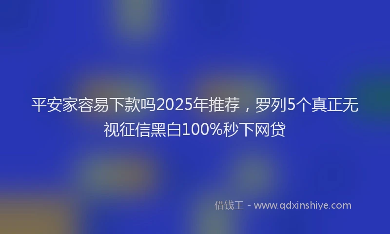平安家容易下款吗2025年推荐，罗列5个真正无视征信黑白100%秒下网贷