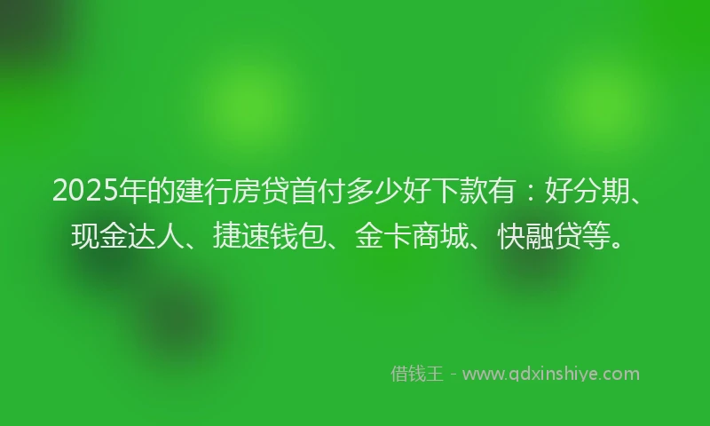 2025年的建行房贷首付多少好下款有：好分期、现金达人、捷速钱包、金卡商城、快融贷等。