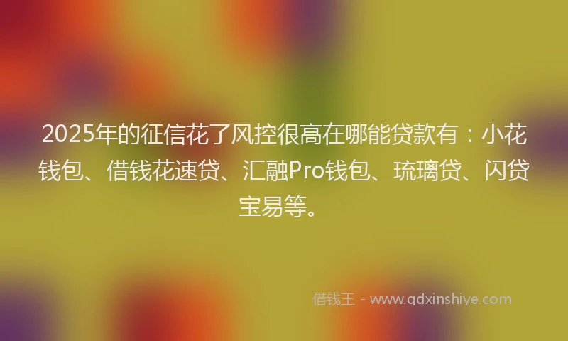 2025年的征信花了风控很高在哪能贷款有：小花钱包、借钱花速贷、汇融Pro钱包、琉璃贷、闪贷宝易等。
