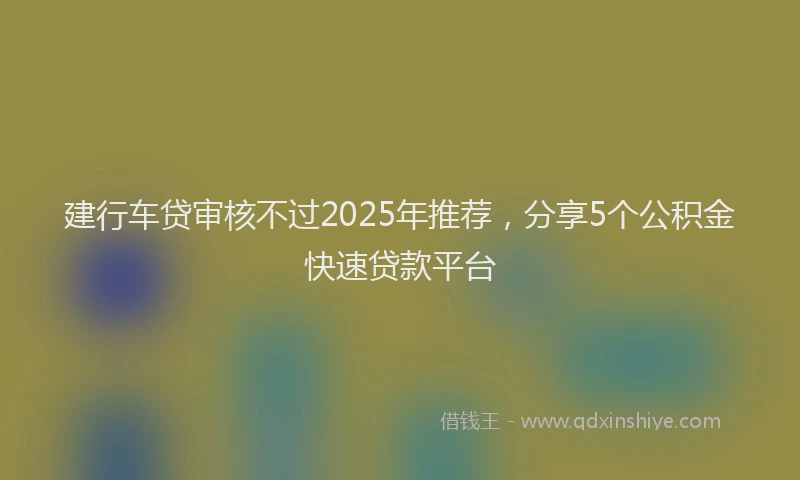建行车贷审核不过2025年推荐，分享5个公积金快速贷款平台