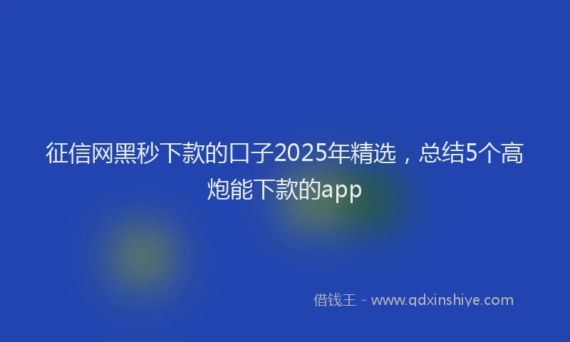 征信网黑秒下款的口子2025年精选，总结5个高炮能下款的app