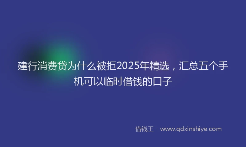 建行消费贷为什么被拒2025年精选，汇总五个手机可以临时借钱的口子