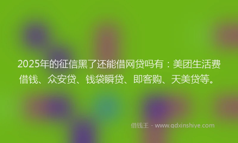2025年的征信黑了还能借网贷吗有：美团生活费借钱、众安贷、钱袋瞬贷、即客购、天美贷等。
