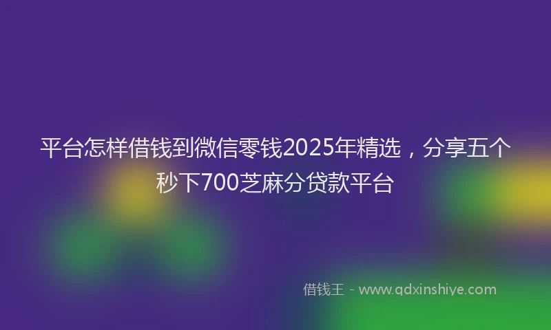 平台怎样借钱到微信零钱2025年精选，分享五个秒下700芝麻分贷款平台