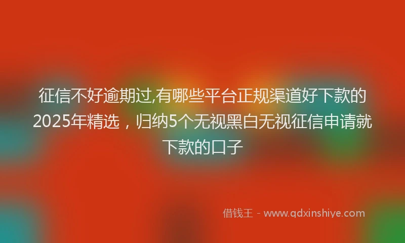 征信不好逾期过,有哪些平台正规渠道好下款的2025年精选，归纳5个无视黑白无视征信申请就下款的口子