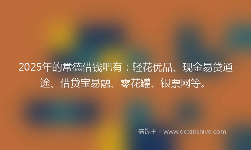 2025年的常德借钱吧有：轻花优品、现金易贷通途、借贷宝易融、零花罐、银票网等。