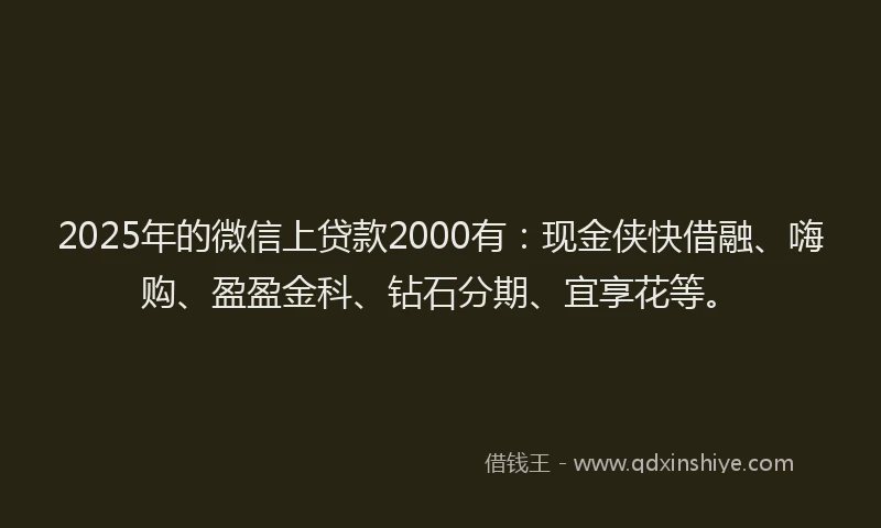 2025年的微信上贷款2000有：现金侠快借融、嗨购、盈盈金科、钻石分期、宜享花等。