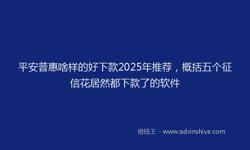 平安普惠啥样的好下款2025年推荐，概括五个征信花居然都下款了的软件