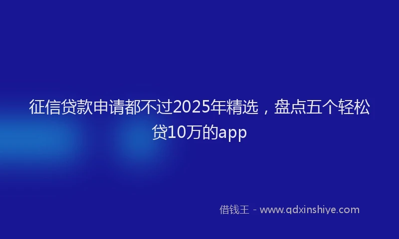 征信贷款申请都不过2025年精选，盘点五个轻松贷10万的app