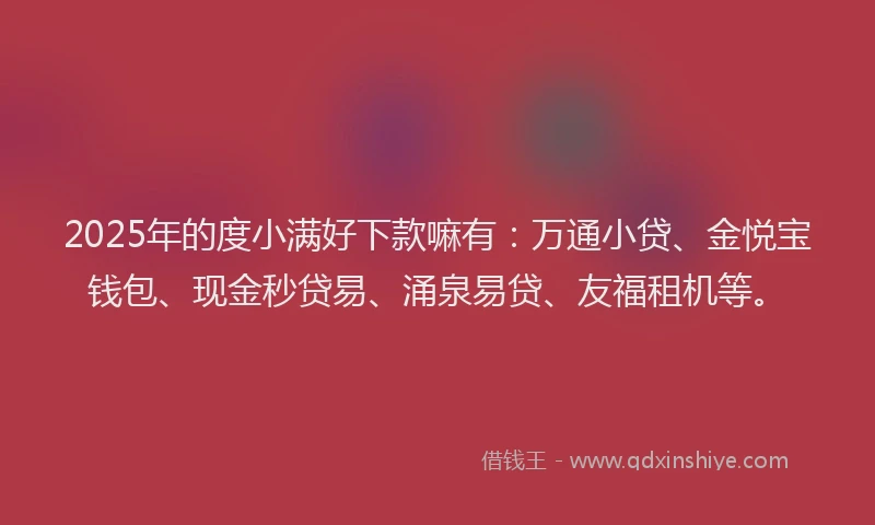 2025年的度小满好下款嘛有：万通小贷、金悦宝钱包、现金秒贷易、涌泉易贷、友福租机等。