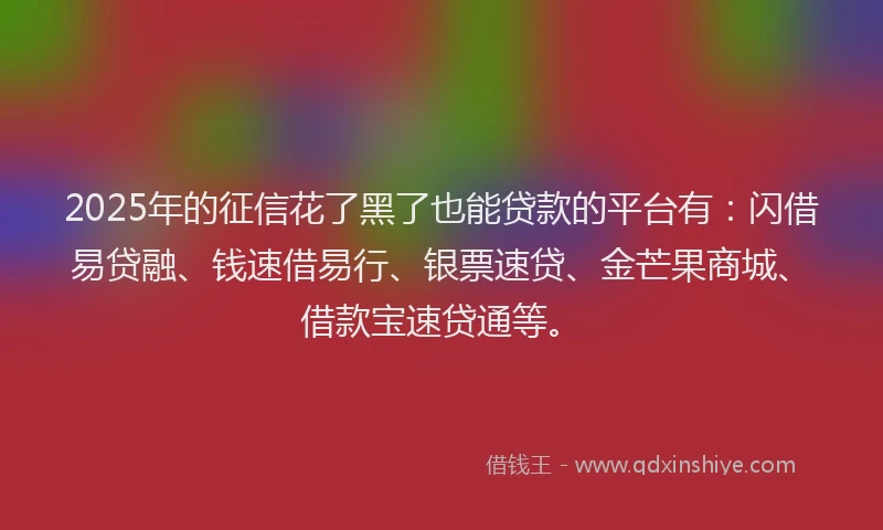 2025年的征信花了黑了也能贷款的平台有：闪借易贷融、钱速借易行、银票速贷、金芒果商城、借款宝速贷通等。