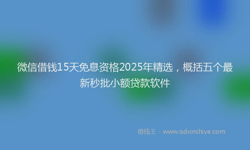 微信借钱15天免息资格2025年精选，概括五个最新秒批小额贷款软件