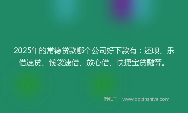 2025年的常德贷款哪个公司好下款有：还呗、乐借速贷、钱袋速借、放心借、快捷宝贷融等。