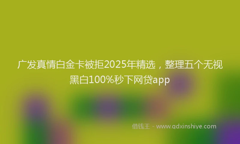 广发真情白金卡被拒2025年精选，整理五个无视黑白100%秒下网贷app
