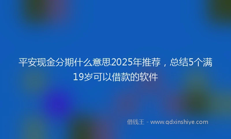 平安现金分期什么意思2025年推荐，总结5个满19岁可以借款的软件