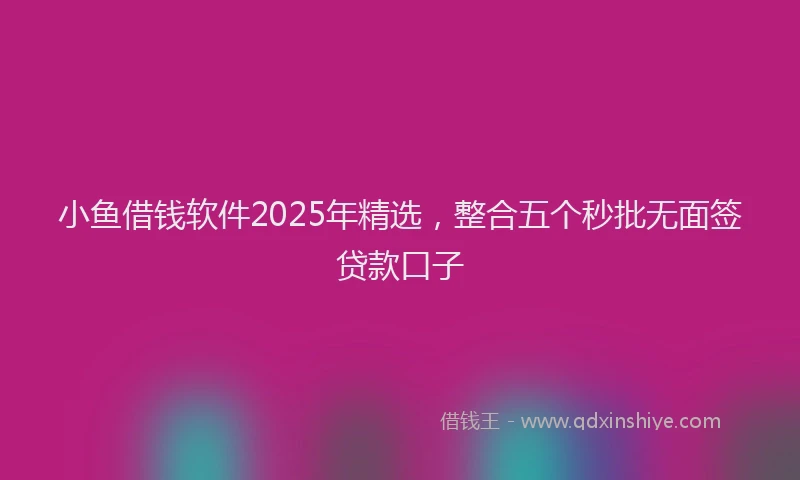 小鱼借钱软件2025年精选，整合五个秒批无面签贷款口子
